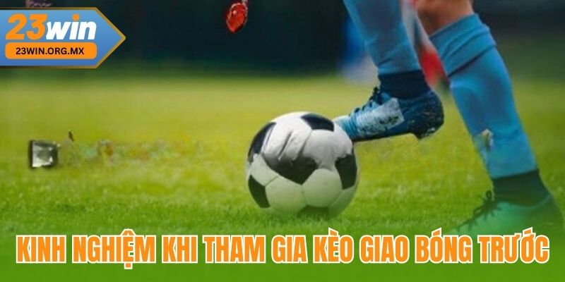 Kèo Giao Bóng Trước – Hướng Dẫn Chi Tiết Và Cập Nhật Mới Nhất 4 Kinh nghiệm khi tham gia kèo giao bóng trước tại 23Win
